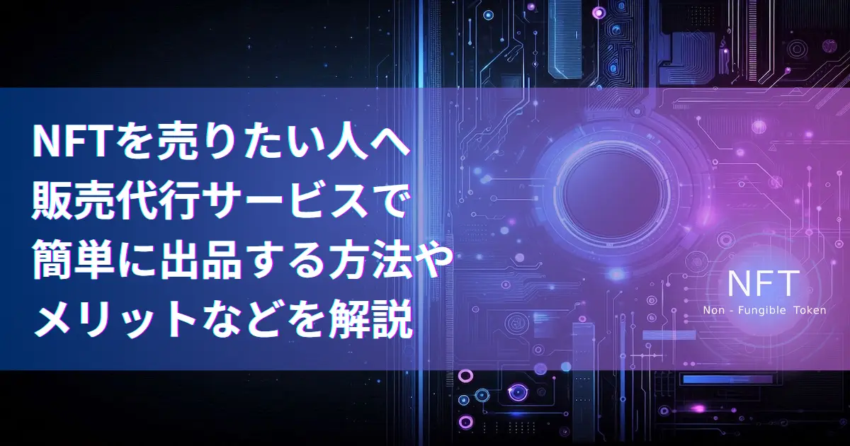 NFTを売りたい人へ販売代行サービスで簡単に出品する方法やメリットなどを解説